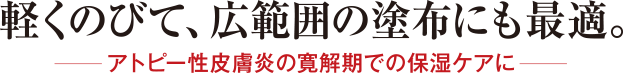 軽くのびて、広範囲の塗布にも最適。　アトピー性皮膚炎の寛解期での保湿ケアに